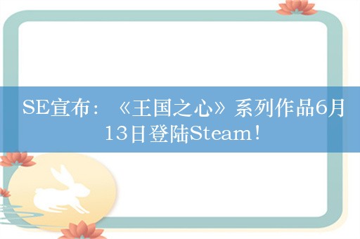  SE宣布：《王国之心》系列作品6月13日登陆Steam！