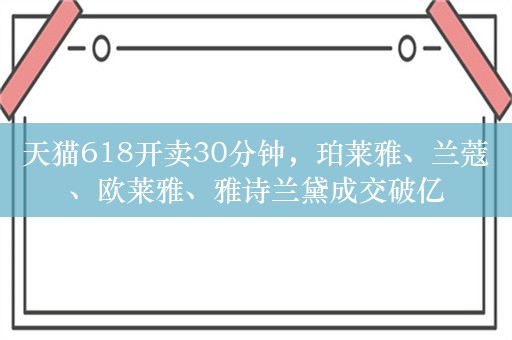 天猫618开卖30分钟，珀莱雅、兰蔻、欧莱雅、雅诗兰黛成交破亿