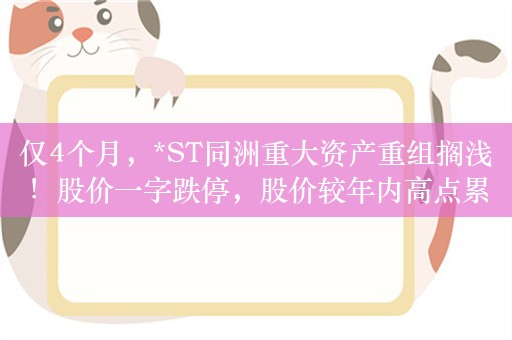 仅4个月，*ST同洲重大资产重组搁浅！股价一字跌停，股价较年内高点累计下跌超40%