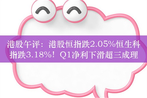 港股午评：港股恒指跌2.05%恒生科指跌3.18%！Q1净利下滑超三成理想汽车重挫19%，网易、百度、腾讯跌超3%