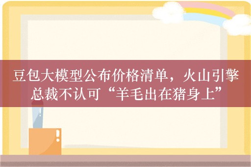 豆包大模型公布价格清单，火山引擎总裁不认可“羊毛出在猪身上”