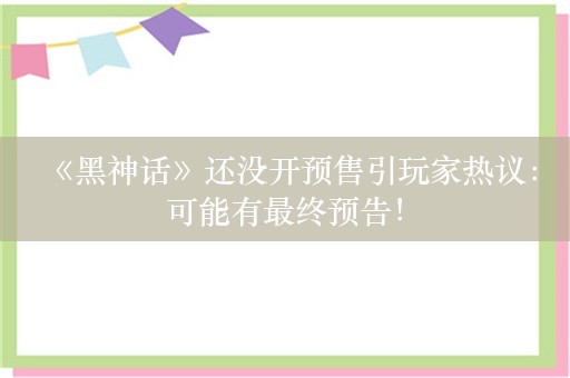  《黑神话》还没开预售引玩家热议：可能有最终预告！