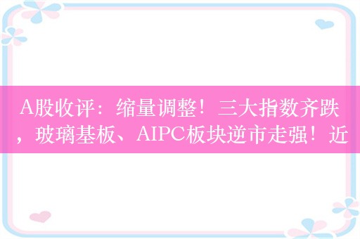 A股收评：缩量调整！三大指数齐跌，玻璃基板、AIPC板块逆市走强！近4100股下跌，成交7992亿较昨日缩量1962亿