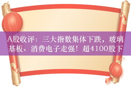 A股收评：三大指数集体下跌，玻璃基板、消费电子走强！超4100股下跌，成交7992亿；机构解读