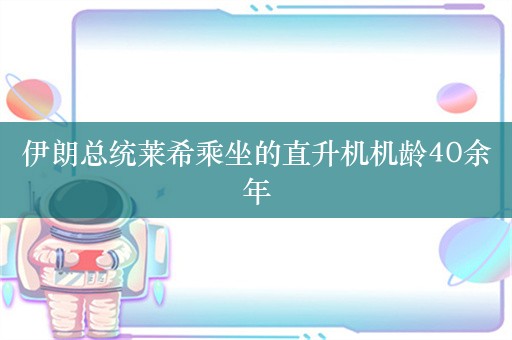 伊朗总统莱希乘坐的直升机机龄40余年