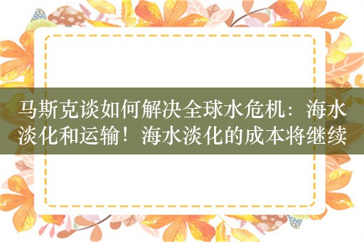 马斯克谈如何解决全球水危机：海水淡化和运输！海水淡化的成本将继续大幅下降，就像太阳能成本下降