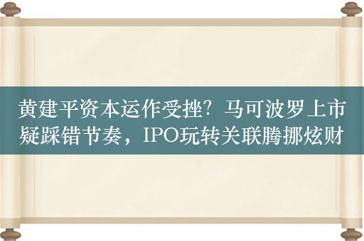 黄建平资本运作受挫？马可波罗上市疑踩错节奏，IPO玩转关联腾挪炫财技，与四通股份是否存在同业竞争