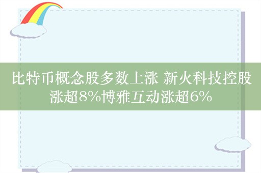 比特币概念股多数上涨 新火科技控股涨超8%博雅互动涨超6%