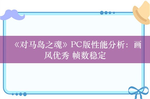  《对马岛之魂》PC版性能分析：画风优秀 帧数稳定