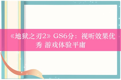  《地狱之刃2》GS6分：视听效果优秀 游戏体验平庸