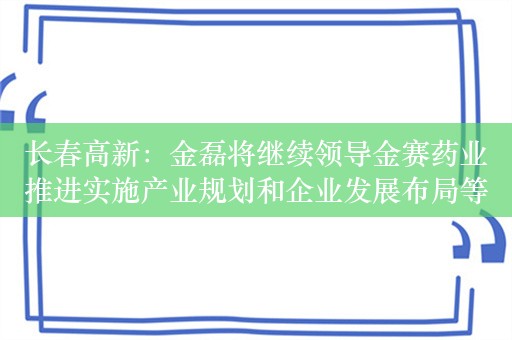 长春高新：金磊将继续领导金赛药业推进实施产业规划和企业发展布局等工作