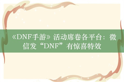  《DNF手游》活动席卷各平台：微信发“DNF”有惊喜特效