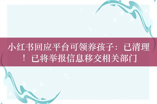 小红书回应平台可领养孩子：已清理！已将举报信息移交相关部门