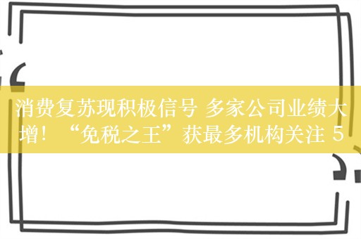 消费复苏现积极信号 多家公司业绩大增！“免税之王”获最多机构关注 5股评级被上调