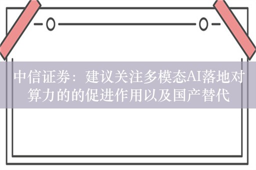 中信证券：建议关注多模态AI落地对算力的的促进作用以及国产替代