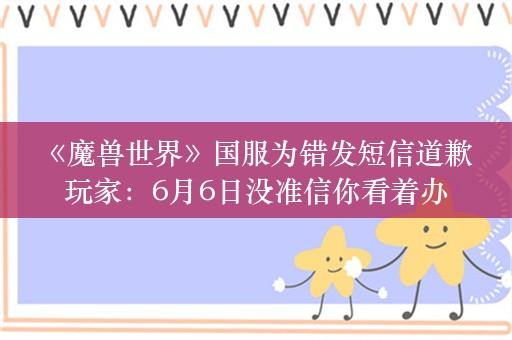  《魔兽世界》国服为错发短信道歉 玩家：6月6日没准信你看着办