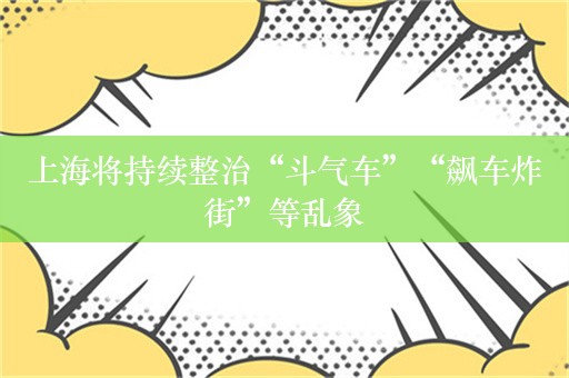 上海将持续整治“斗气车”“飙车炸街”等乱象