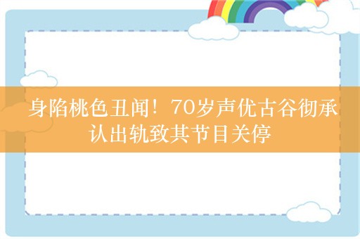  身陷桃色丑闻！70岁声优古谷彻承认出轨致其节目关停