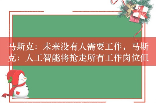 马斯克：未来没有人需要工作，马斯克：人工智能将抢走所有工作岗位但这未尝不是好事