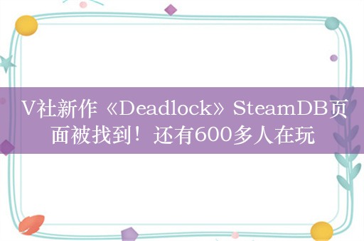  V社新作《Deadlock》SteamDB页面被找到！还有600多人在玩