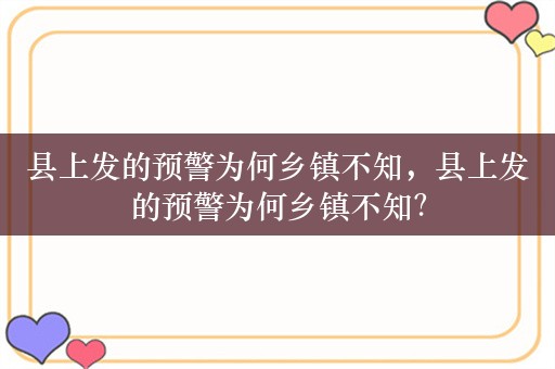 县上发的预警为何乡镇不知，县上发的预警为何乡镇不知？