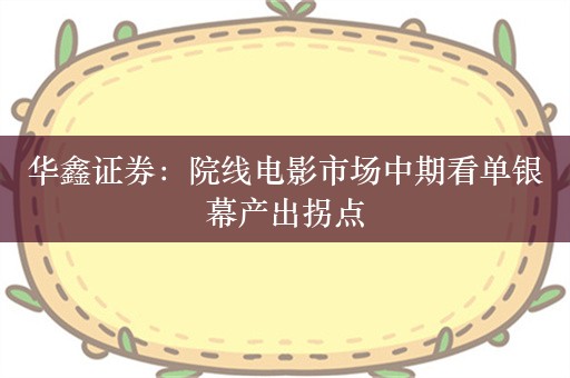 华鑫证券：院线电影市场中期看单银幕产出拐点