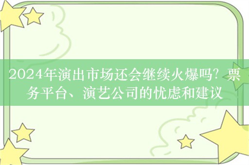 2024年演出市场还会继续火爆吗？票务平台、演艺公司的忧虑和建议