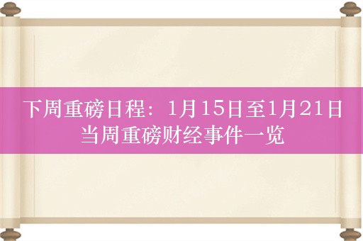 下周重磅日程：1月15日至1月21日当周重磅财经事件一览