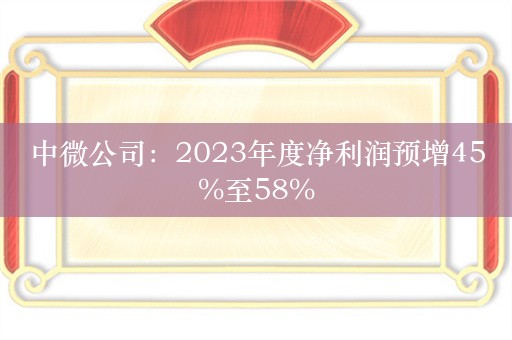 中微公司：2023年度净利润预增45%至58%