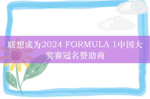 联想成为2024 FORMULA 1中国大奖赛冠名赞助商