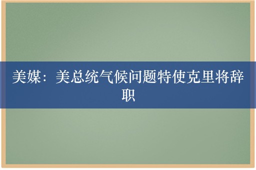 美媒：美总统气候问题特使克里将辞职