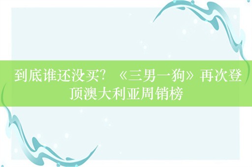  到底谁还没买？《三男一狗》再次登顶澳大利亚周销榜