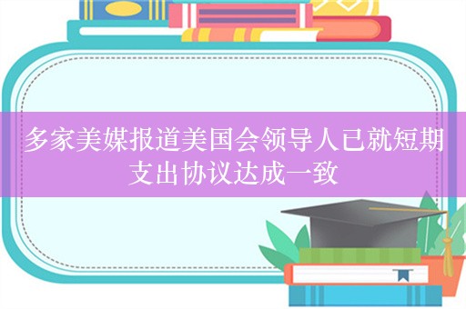 多家美媒报道美国会领导人已就短期支出协议达成一致