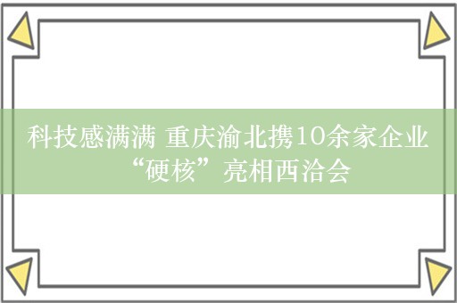 科技感满满 重庆渝北携10余家企业“硬核”亮相西洽会