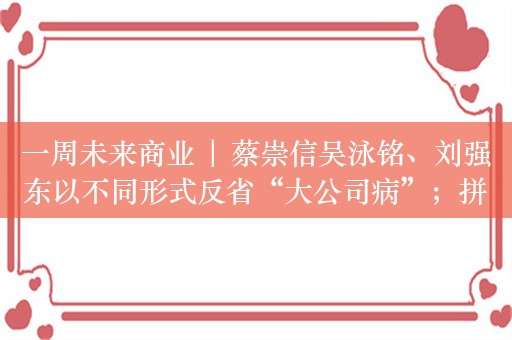 一周未来商业 | 蔡崇信吴泳铭、刘强东以不同形式反省“大公司病”；拼多多Q1实现营收868亿元