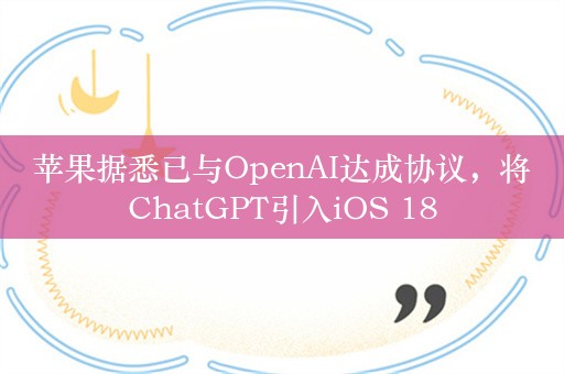 苹果据悉已与OpenAI达成协议，将ChatGPT引入iOS 18