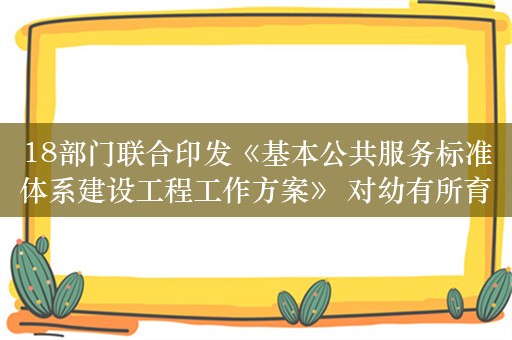 18部门联合印发《基本公共服务标准体系建设工程工作方案》 对幼有所育等9大领域标准化工作作出部署