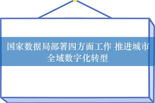 国家数据局部署四方面工作 推进城市全域数字化转型