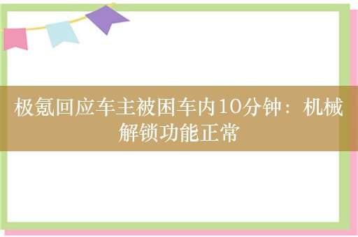 极氪回应车主被困车内10分钟：机械解锁功能正常