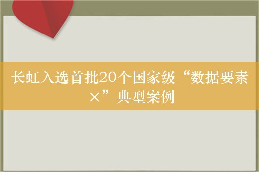 长虹入选首批20个国家级“数据要素×”典型案例