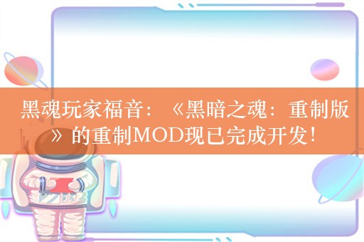  黑魂玩家福音：《黑暗之魂：重制版》的重制MOD现已完成开发！