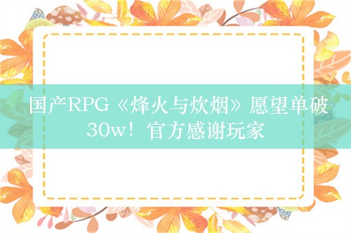  国产RPG《烽火与炊烟》愿望单破30w！官方感谢玩家