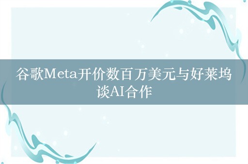 谷歌Meta开价数百万美元与好莱坞谈AI合作