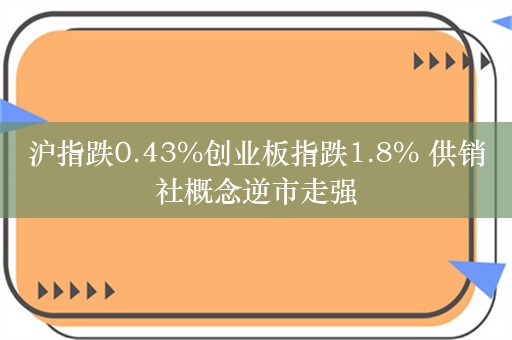 沪指跌0.43%创业板指跌1.8% 供销社概念逆市走强