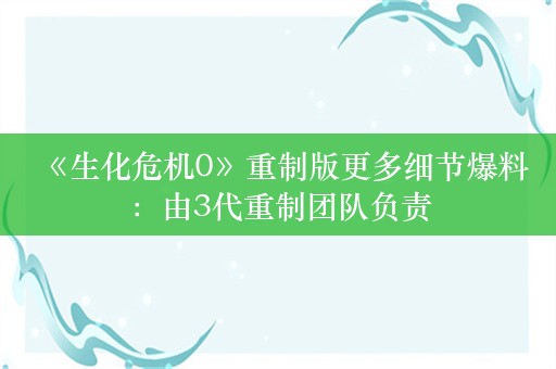  《生化危机0》重制版更多细节爆料：由3代重制团队负责