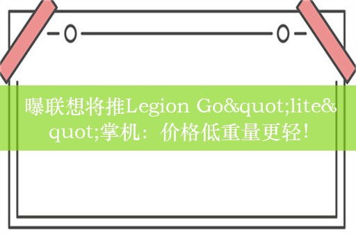  曝联想将推Legion Go"lite"掌机：价格低重量更轻！