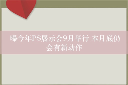  曝今年PS展示会9月举行 本月底仍会有新动作