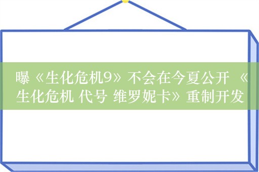  曝《生化危机9》不会在今夏公开 《生化危机 代号 维罗妮卡》重制开发中