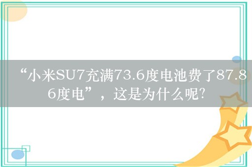 “小米SU7充满73.6度电池费了87.86度电”，这是为什么呢？