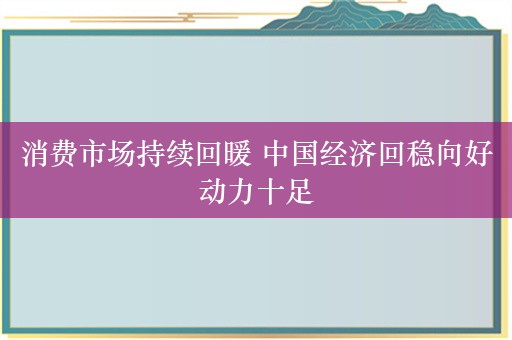 消费市场持续回暖 中国经济回稳向好动力十足